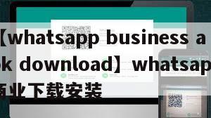 【whatsapp business apk download】whatsapp商业下载安装