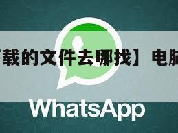 【电脑上下载的文件去哪找】电脑上下载whatsapp
