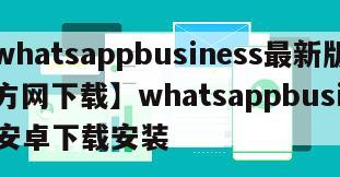 【whatsappbusiness最新版官方网下载】whatsappbusiness安卓下载安装
