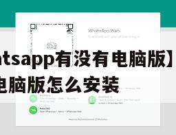 【whatsapp有没有电脑版】whatsapp电脑版怎么安装