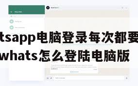 【whatsapp电脑登录每次都要手机扫码吗】whats怎么登陆电脑版